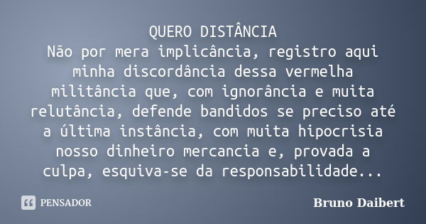 QUERO DISTÂNCIA Não por mera implicância, registro aqui minha discordância dessa vermelha militância que, com ignorância e muita relutância, defende bandidos se... Frase de Bruno Daibert.