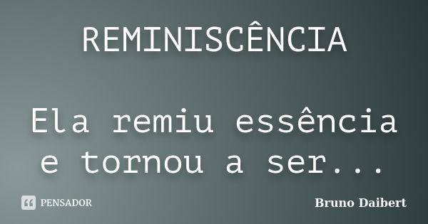 REMINISCÊNCIA Ela remiu essência e tornou a ser...... Frase de Bruno Daibert.