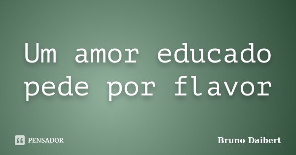 Um amor educado pede por flavor... Frase de Bruno Daibert.