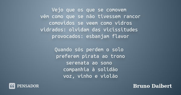 Vejo que os que se comovem vêm como que se não tivessem rancor comovidos se veem como vidros vidrados: olvidam das vicissitudes provocados: esbanjam flavor Quan... Frase de Bruno Daibert.