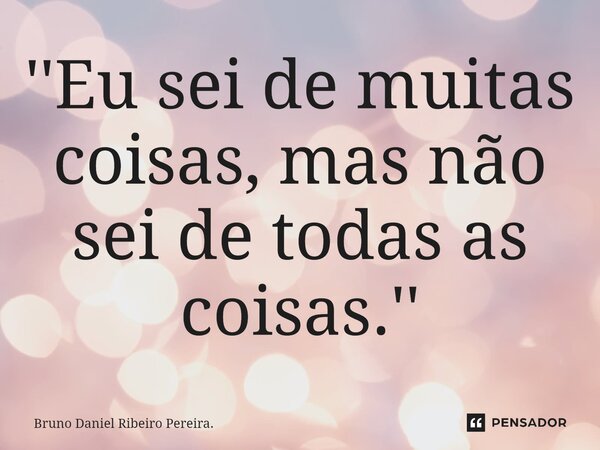 ''⁠Eu sei de muitas coisas, mas não sei de todas as coisas.''... Frase de Bruno Daniel Ribeiro Pereira..