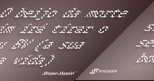 O beijo da morte sim irá tirar o seu BV (a sua boa vida)... Frase de Bruno Daniel.