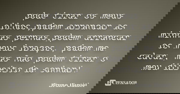 pode tirar os meus olhos,podem arrancar as minhas pernas,podem arrancar os meus braços, podem me calar, mas não podem tirar o meu direito de sonhar!... Frase de Bruno Daniel.