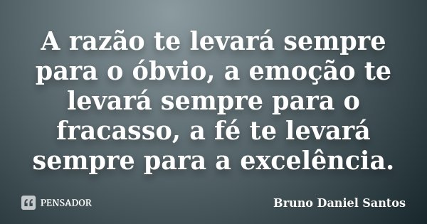 A razão te levará sempre para o óbvio, a emoção te levará sempre para o fracasso, a fé te levará sempre para a excelência.... Frase de Bruno Daniel Santos.