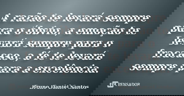 A razão te levará sempre para o óbvio, a emoção te levará sempre para o fracasso, a fé te levará sempre para a excelência.... Frase de Bruno Daniel Santos.