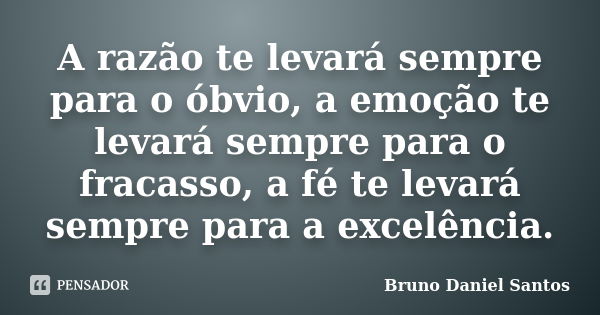 A razão te levará sempre para o óbvio, a emoção te levará sempre para o fracasso, a fé te levará sempre para a excelência.... Frase de Bruno Daniel Santos.