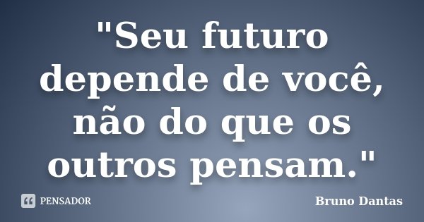 "Seu futuro depende de você, não do que os outros pensam."... Frase de Bruno Dantas.