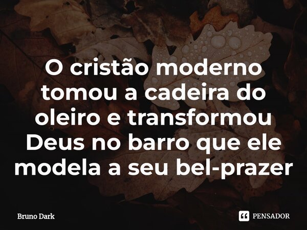 ⁠O cristão moderno tomou a cadeira do oleiro e transformou Deus no barro que ele modela a seu bel-prazer... Frase de Bruno Dark.