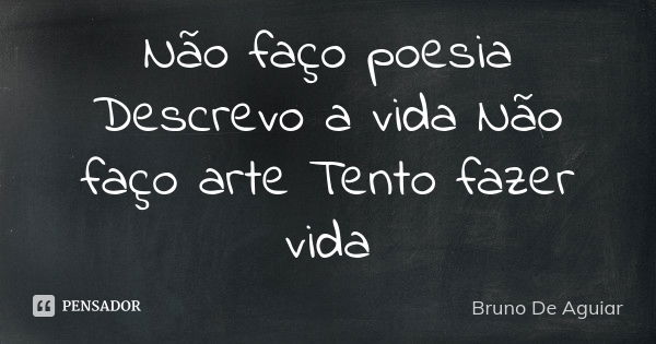 Não faço poesia Descrevo a vida Não faço arte Tento fazer vida... Frase de Bruno De Aguiar.