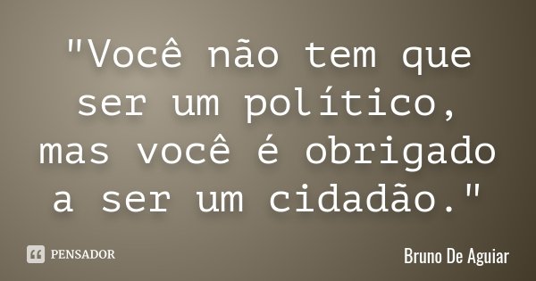 "Você não tem que ser um político, mas você é obrigado a ser um cidadão."... Frase de Bruno De Aguiar.