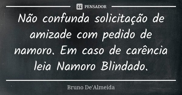 Não confunda solicitação de amizade com pedido de namoro. Em caso de carência leia Namoro Blindado.... Frase de Bruno De'Almeida.