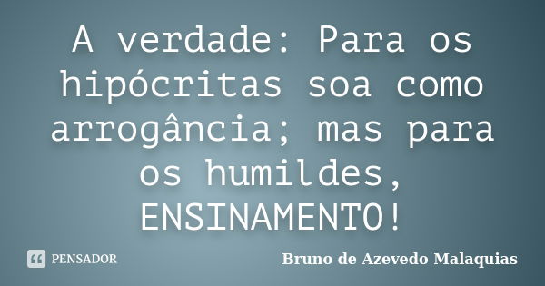 A verdade: Para os hipócritas soa como arrogância; mas para os humildes, ENSINAMENTO!... Frase de Bruno de Azevedo Malaquias.