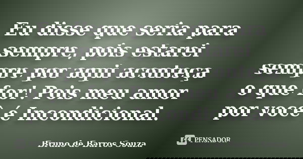 Eu disse que seria para sempre, pois estarei sempre por aqui aconteça o que for! Pois meu amor por você é Incondicional.... Frase de Bruno de Barros Souza.