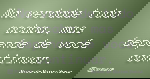 Na verdade tudo acaba, mas depende de você continuar.... Frase de Bruno de Barros Souza.