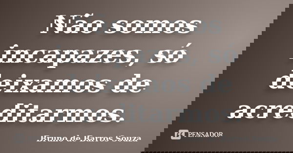 Não somos incapazes, só deixamos de acreditarmos.... Frase de Bruno de Barros Souza.