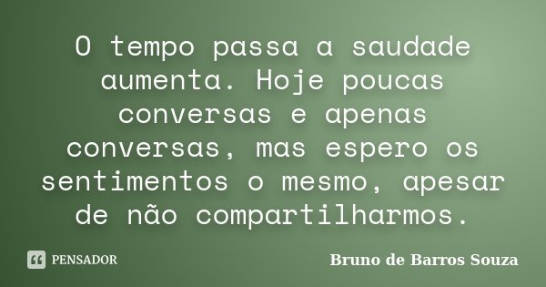 O tempo passa a saudade aumenta. Hoje poucas conversas e apenas conversas, mas espero os sentimentos o mesmo, apesar de não compartilharmos.... Frase de Bruno de Barros Souza.