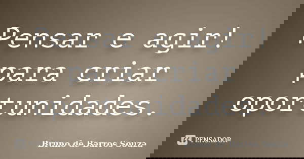 Pensar e agir! para criar oportunidades.... Frase de Bruno de Barros Souza.