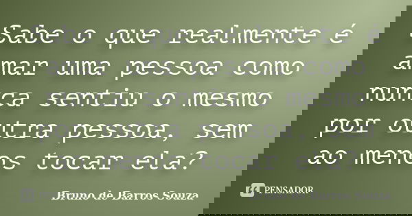 Sabe o que realmente é amar uma pessoa como nunca sentiu o mesmo por outra pessoa, sem ao menos tocar ela?... Frase de Bruno de Barros Souza.