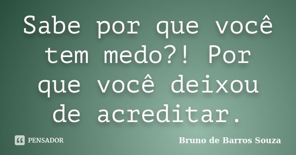 Sabe por que você tem medo?! Por que você deixou de acreditar.... Frase de Bruno de Barros Souza.