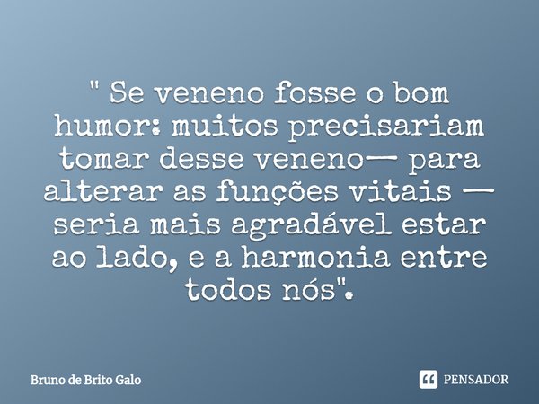 ⁠" Se veneno fosse o bom humor: muitos precisariam tomar desse veneno— para alterar as funções vitais — seria mais agradável estar ao lado, e a harmonia en... Frase de Bruno de Brito Galo.