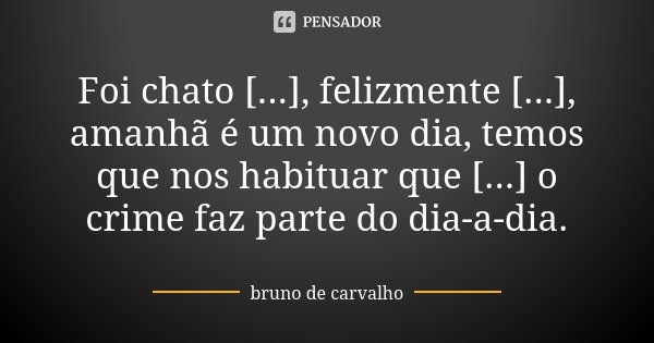 Foi chato [...], felizmente [...], amanhã é um novo dia, temos que nos habituar que [...] o crime faz parte do dia-a-dia.... Frase de Bruno de Carvalho.