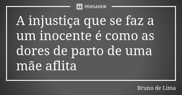 A injustiça que se faz a um inocente é como as dores de parto de uma mãe aflita... Frase de Bruno de Lima.