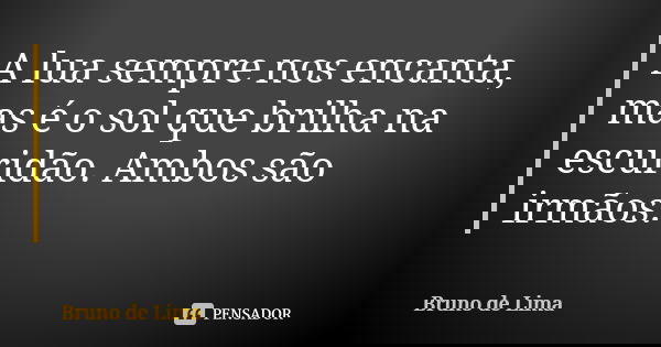 A lua sempre nos encanta, mas é o sol que brilha na escuridão. Ambos são irmãos.... Frase de Bruno de Lima.