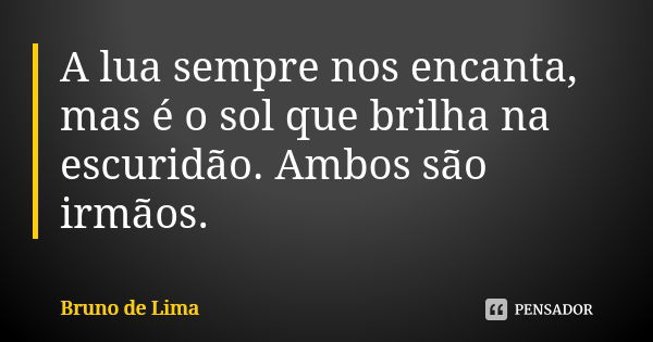 A lua sempre nos encanta, mas é o sol que brilha na escuridão. Ambos são irmãos.... Frase de Bruno de Lima.