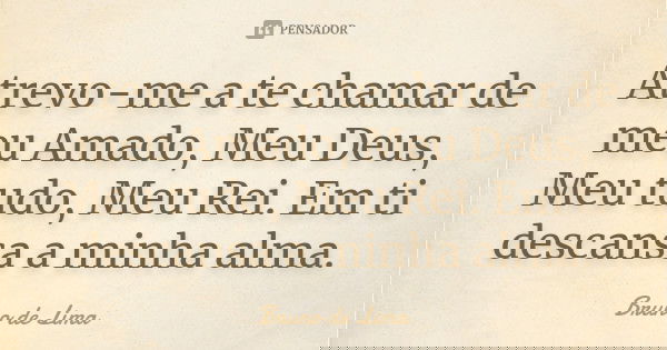 Atrevo-me a te chamar de meu Amado, Meu Deus, Meu tudo, Meu Rei. Em ti descansa a minha alma.... Frase de Bruno de Lima.