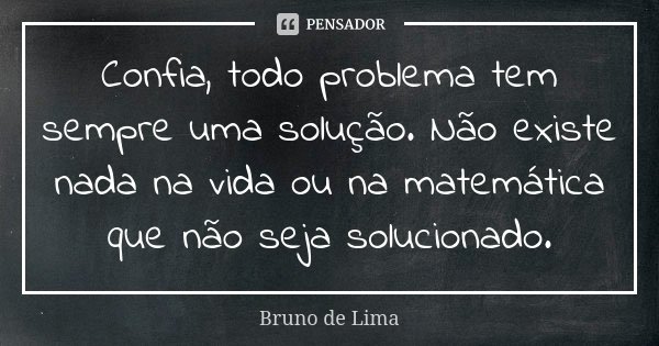 Confia, todo problema tem sempre uma solução. Não existe nada na vida ou na matemática que não seja solucionado.... Frase de Bruno de Lima.