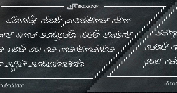 Confia, todo problema tem sempre uma solução. Não existe nada na vida ou na matemática que não seja solucionado.... Frase de Bruno de Lima.