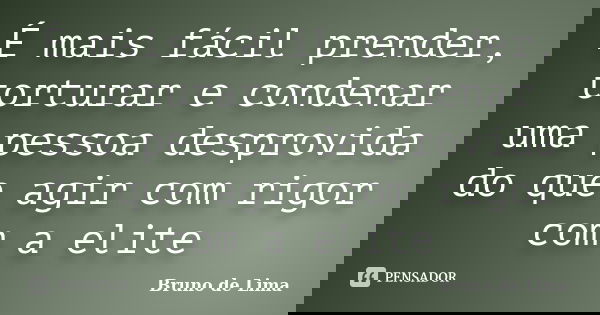 É mais fácil prender, torturar e condenar uma pessoa desprovida do que agir com rigor com a elite... Frase de Bruno de Lima.