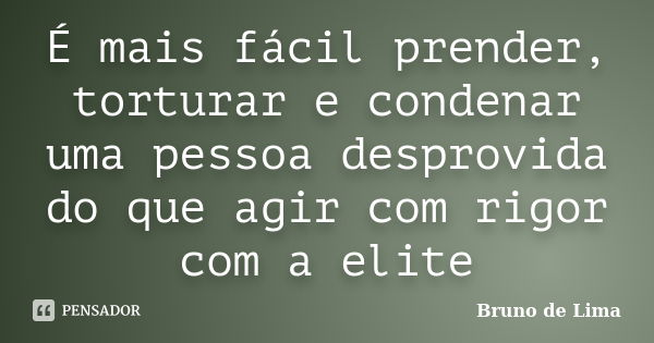 É mais fácil prender, torturar e condenar uma pessoa desprovida do que agir com rigor com a elite... Frase de Bruno de Lima.