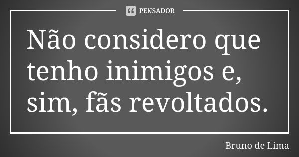 Não considero que tenho inimigos e, sim, fãs revoltados.... Frase de Bruno de Lima.