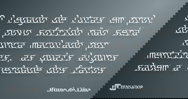 O legado de lutas em prol do povo sofrido não será nunca maculado por mentiras, as quais alguns sabem a verdade dos fatos... Frase de Bruno de Lima.