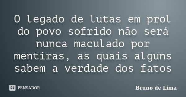 O legado de lutas em prol do povo sofrido não será nunca maculado por mentiras, as quais alguns sabem a verdade dos fatos... Frase de Bruno de Lima.