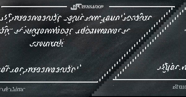 O preconceito, seja em qual esfera for, é vergonhoso, desumano e covarde. Diga não ao preconceito!... Frase de Bruno de Lima.