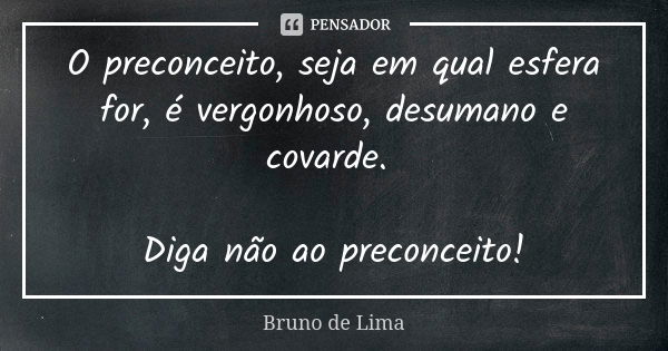 O preconceito, seja em qual esfera for, é vergonhoso, desumano e covarde. Diga não ao preconceito!... Frase de Bruno de Lima.