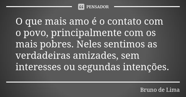 O que mais amo é o contato com o povo, principalmente com os mais pobres. Neles sentimos as verdadeiras amizades, sem interesses ou segundas intenções.... Frase de Bruno de Lima.