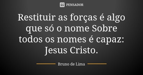Restituir as forças é algo que só o nome Sobre todos os nomes é capaz: Jesus Cristo.... Frase de Bruno de Lima.
