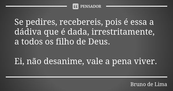 Se pedires, recebereis, pois é essa a dádiva que é dada, irrestritamente, a todos os filho de Deus. Ei, não desanime, vale a pena viver.... Frase de Bruno de Lima.