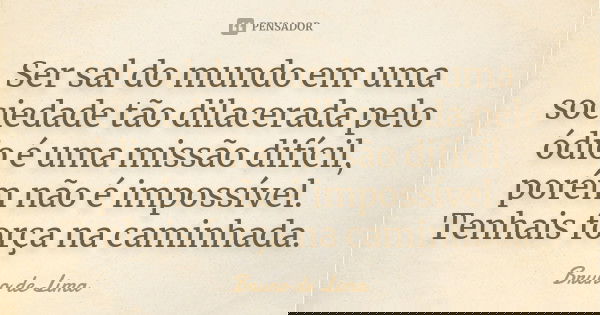 Ser sal do mundo em uma sociedade tão dilacerada pelo ódio é uma missão difícil, porém não é impossível. Tenhais força na caminhada.... Frase de Bruno de Lima.
