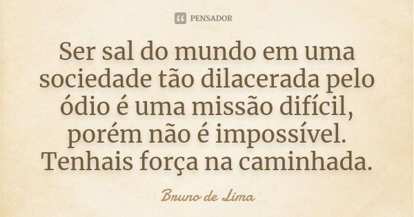 Ser sal do mundo em uma sociedade tão dilacerada pelo ódio é uma missão difícil, porém não é impossível. Tenhais força na caminhada.... Frase de Bruno de Lima.