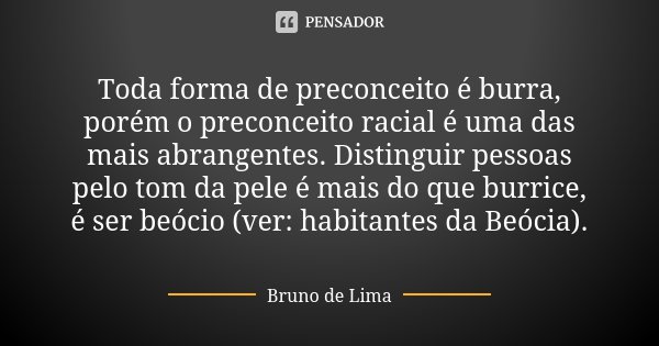 Toda forma de preconceito é burra, porém o preconceito racial é uma das mais abrangentes. Distinguir pessoas pelo tom da pele é mais do que burrice, é ser beóci... Frase de Bruno de Lima.