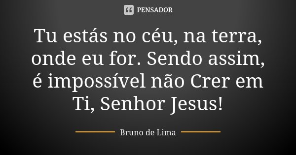 Tu estás no céu, na terra, onde eu for. Sendo assim, é impossível não Crer em Ti, Senhor Jesus!... Frase de Bruno de Lima.
