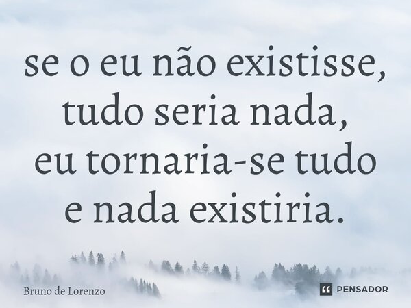 ⁠se o eu não existisse, tudo seria nada, eu tornaria-se tudo e nada existiria.... Frase de Bruno de Lorenzo.