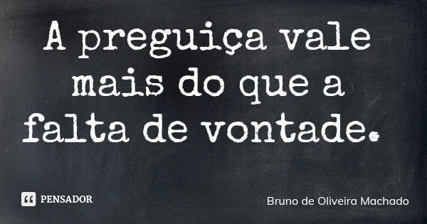 A preguiça vale mais do que a falta de vontade.... Frase de Bruno de Oliveira Machado.