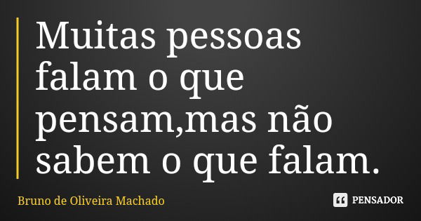 Muitas pessoas falam o que pensam,mas não sabem o que falam.... Frase de Bruno de Oliveira Machado.