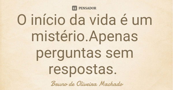 O início da vida é um mistério.Apenas perguntas sem respostas.... Frase de Bruno de Oliveira Machado.