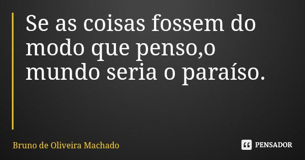Se as coisas fossem do modo que penso,o mundo seria o paraíso.... Frase de Bruno de Oliveira Machado.